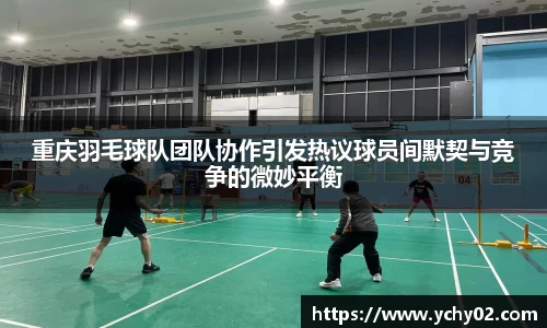 重庆羽毛球队团队协作引发热议球员间默契与竞争的微妙平衡