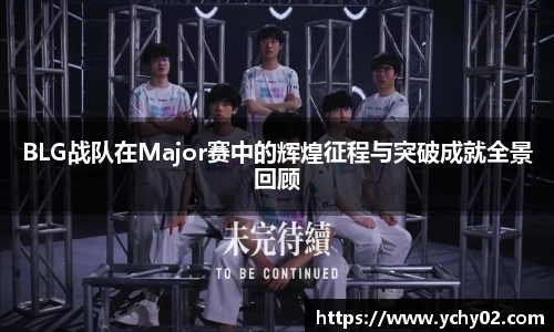 BLG战队在Major赛中的辉煌征程与突破成就全景回顾