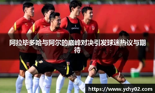 阿拉毕多哈与阿尔的巅峰对决引发球迷热议与期待