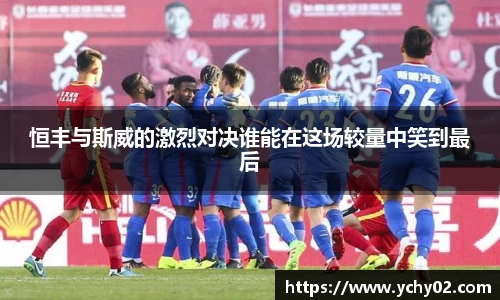恒丰与斯威的激烈对决谁能在这场较量中笑到最后