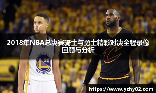 2018年NBA总决赛骑士与勇士精彩对决全程录像回顾与分析