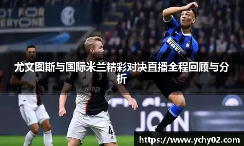 尤文图斯与国际米兰精彩对决直播全程回顾与分析